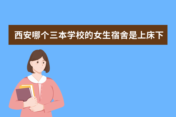 西安哪个三本学校的女生宿舍是上床下桌的？ 带有独立卫生间 教学质量有保障 考研率也不错的学校 知道